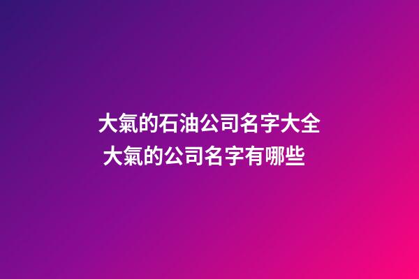 大氣的石油公司名字大全 大氣的公司名字有哪些-第1張-公司起名-玄機派